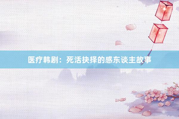 医疗韩剧：死活抉择的感东谈主故事