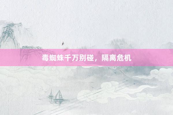 毒蜘蛛千万别碰，隔离危机