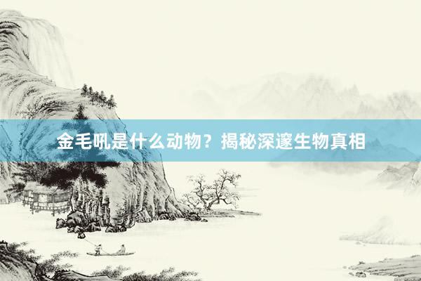 金毛吼是什么动物？揭秘深邃生物真相