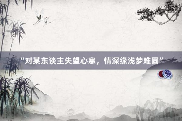 “对某东谈主失望心寒，情深缘浅梦难圆”